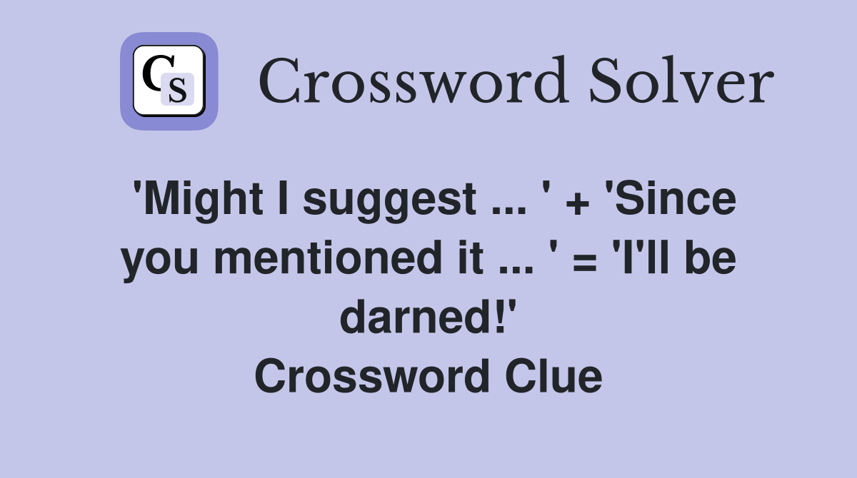 'Might I suggest ... ' + 'Since you mentioned it ... ' = 'I'll be darned!' Crossword Clue