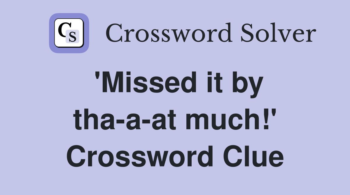 'Missed it by tha-a-at much!' Crossword Clue