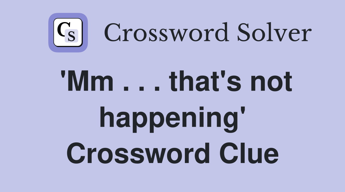 'Mm . . . that's not happening' Crossword Clue