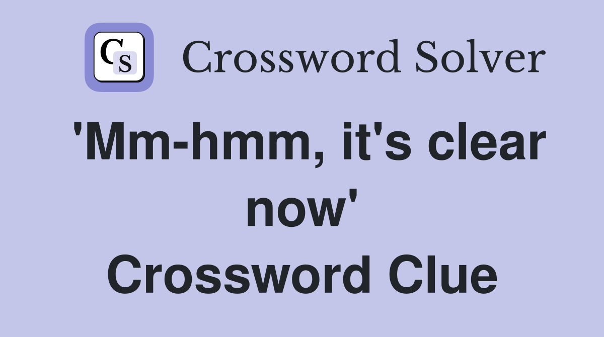 'Mm-hmm, it's clear now' Crossword Clue