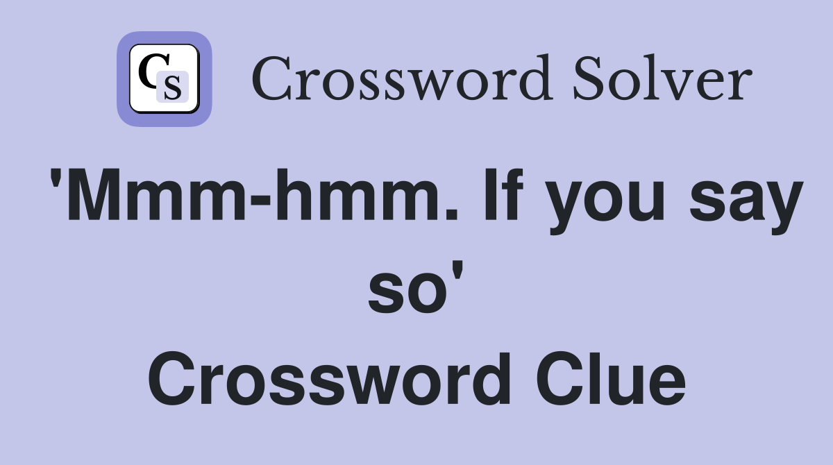 'Mmm-hmm. If you say so' Crossword Clue