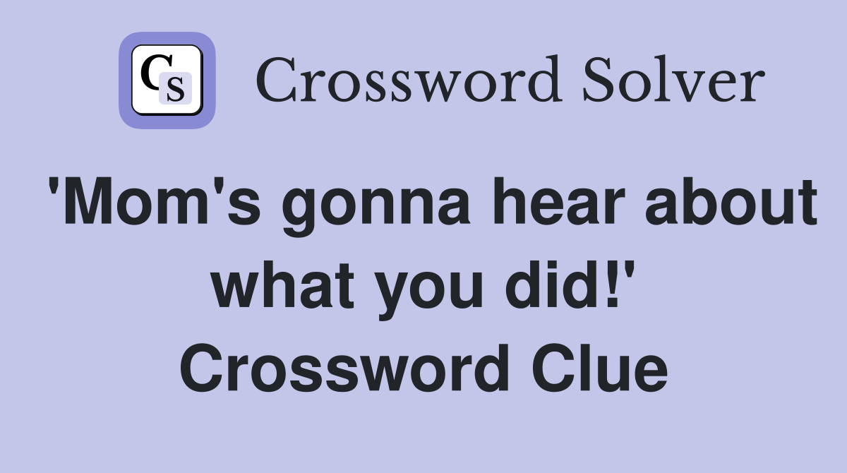'Mom's gonna hear about what you did!' Crossword Clue