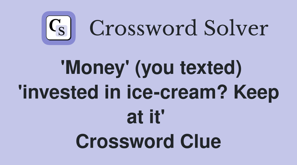 'Money' (you texted) 'invested in ice-cream? Keep at it'  Crossword Clue