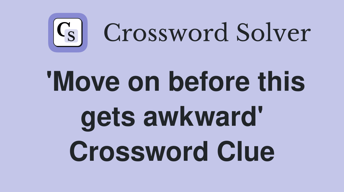'Move on before this gets awkward' Crossword Clue