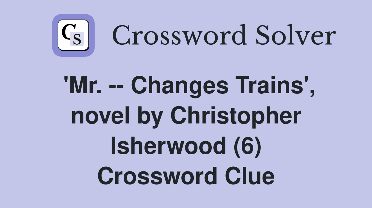 'Mr. -- Changes Trains', novel by Christopher Isherwood (6) Crossword Clue