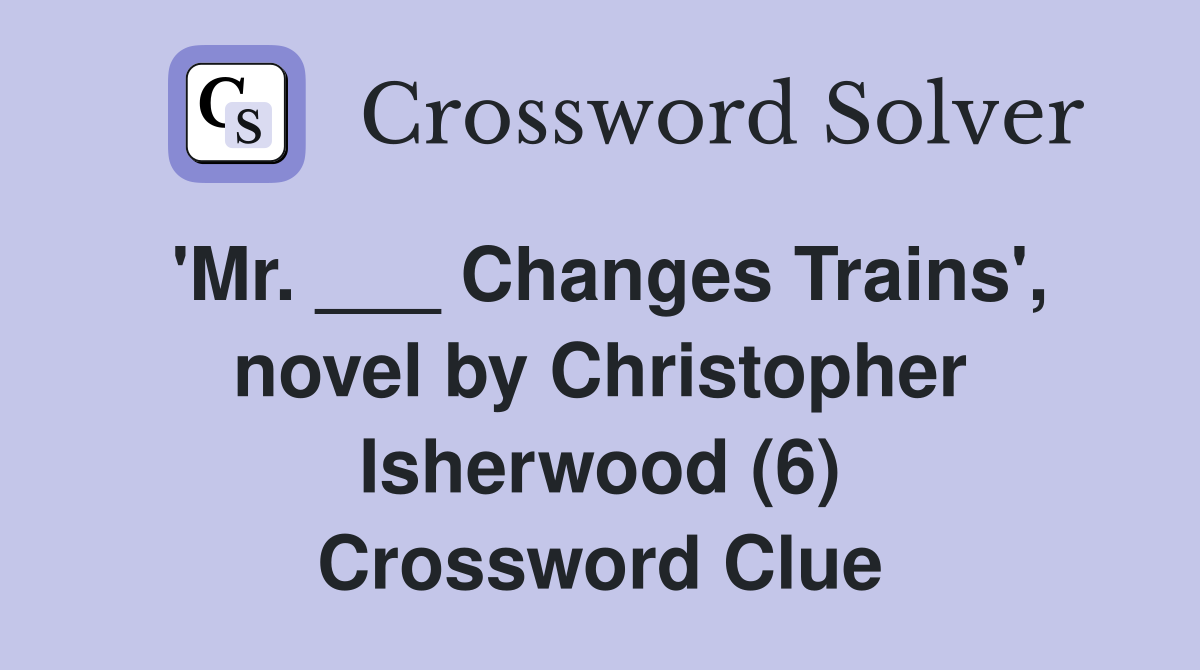 'Mr. ___ Changes Trains', novel by Christopher Isherwood (6) Crossword Clue