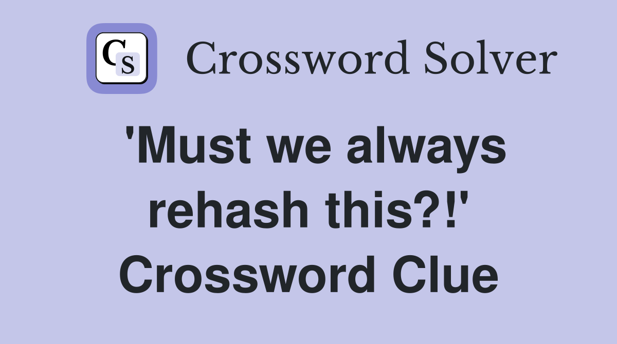 'Must we always rehash this?!' Crossword Clue