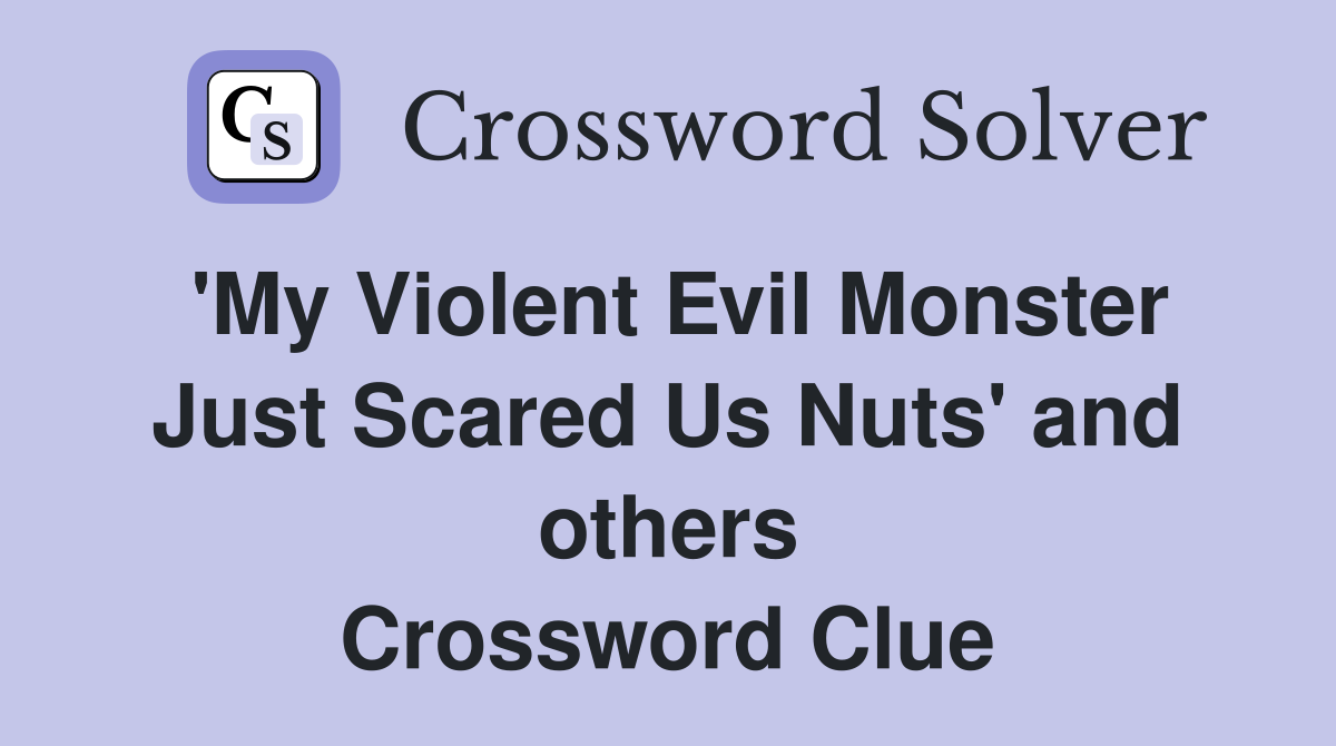 'My Violent Evil Monster Just Scared Us Nuts' and others Crossword Clue