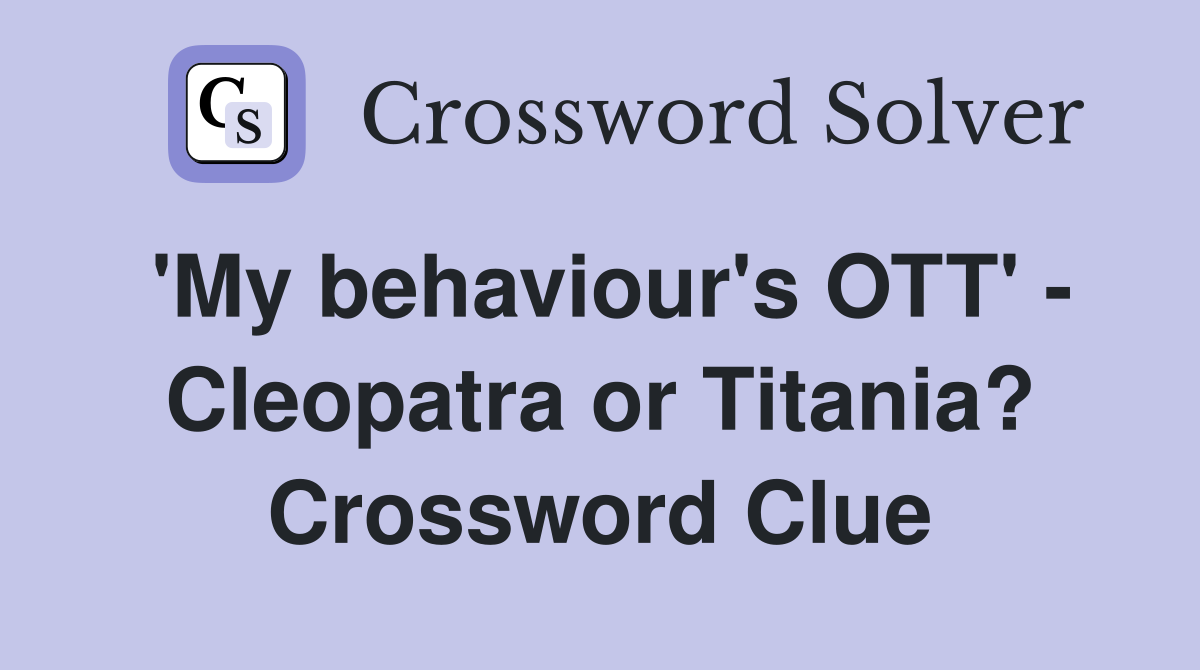 'My behaviour's OTT' - Cleopatra or Titania? Crossword Clue