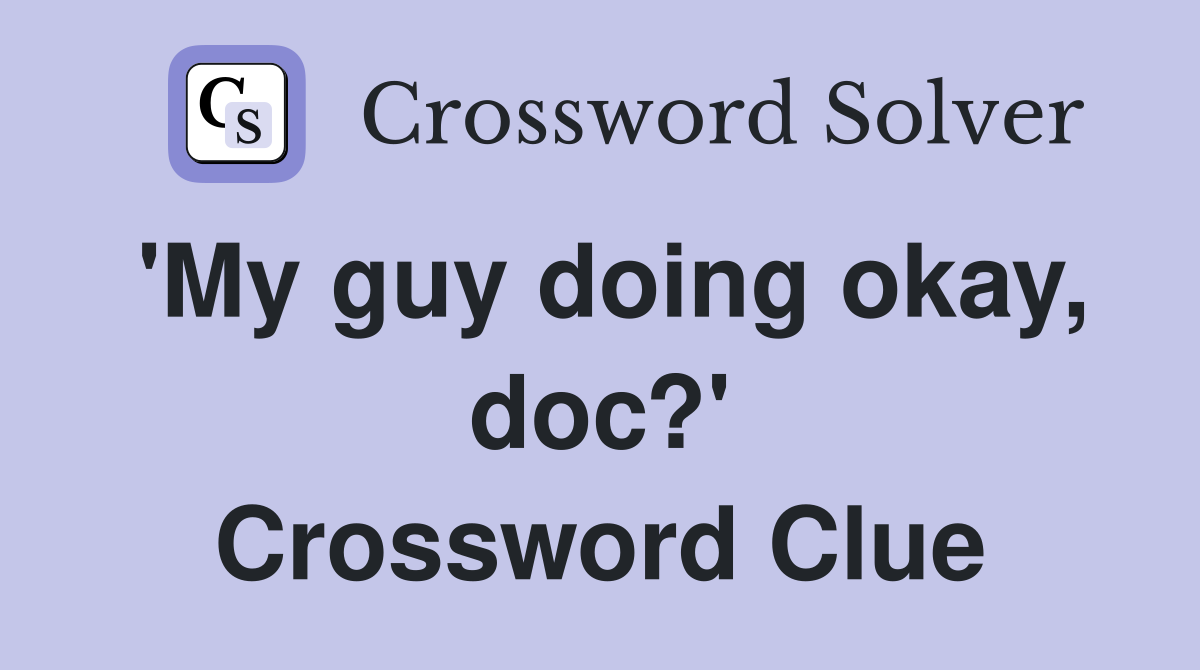 'My guy doing okay, doc?' Crossword Clue