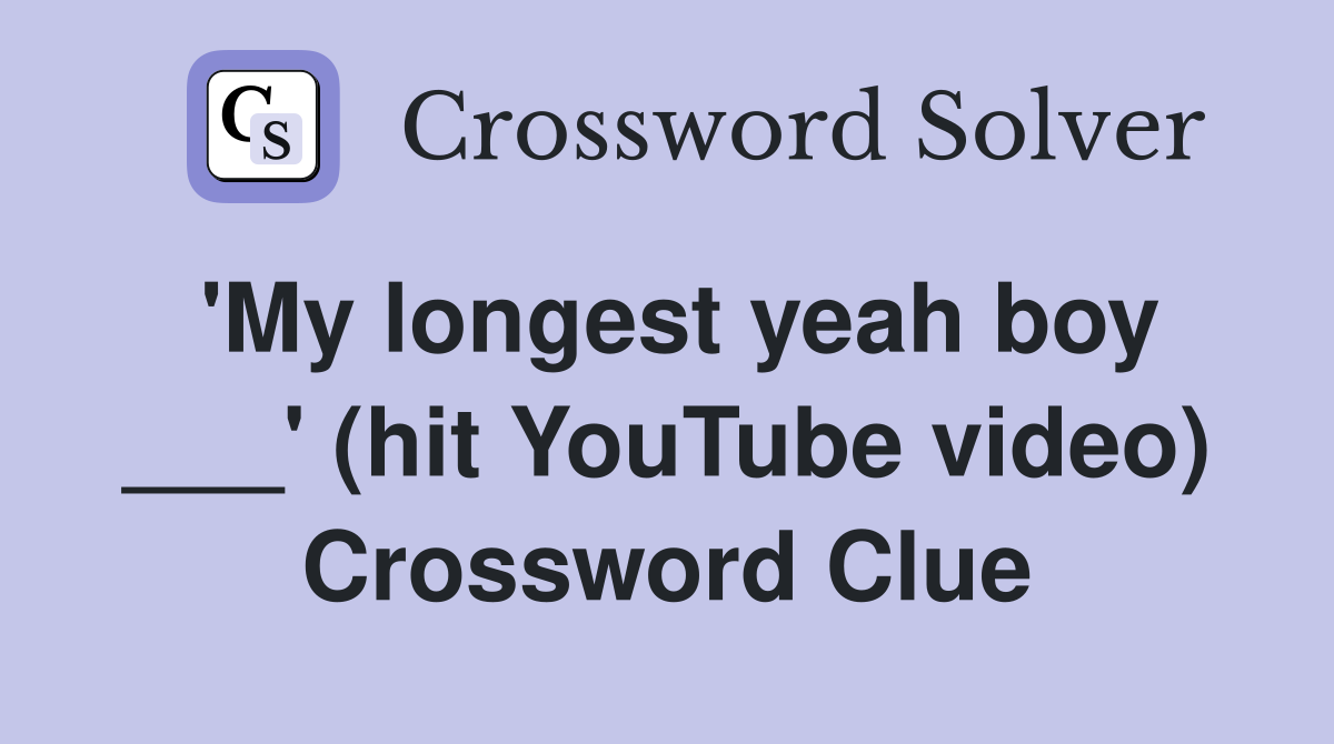 'My longest yeah boy ___' (hit YouTube video) Crossword Clue