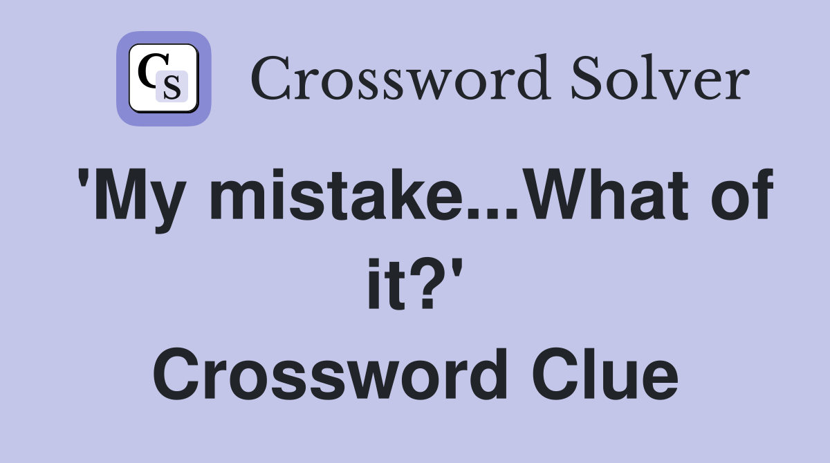'My mistake...What of it?' Crossword Clue