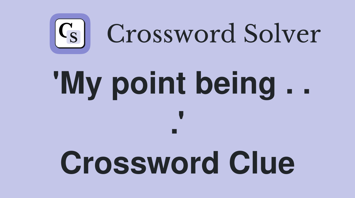 'My point being . . .' Crossword Clue
