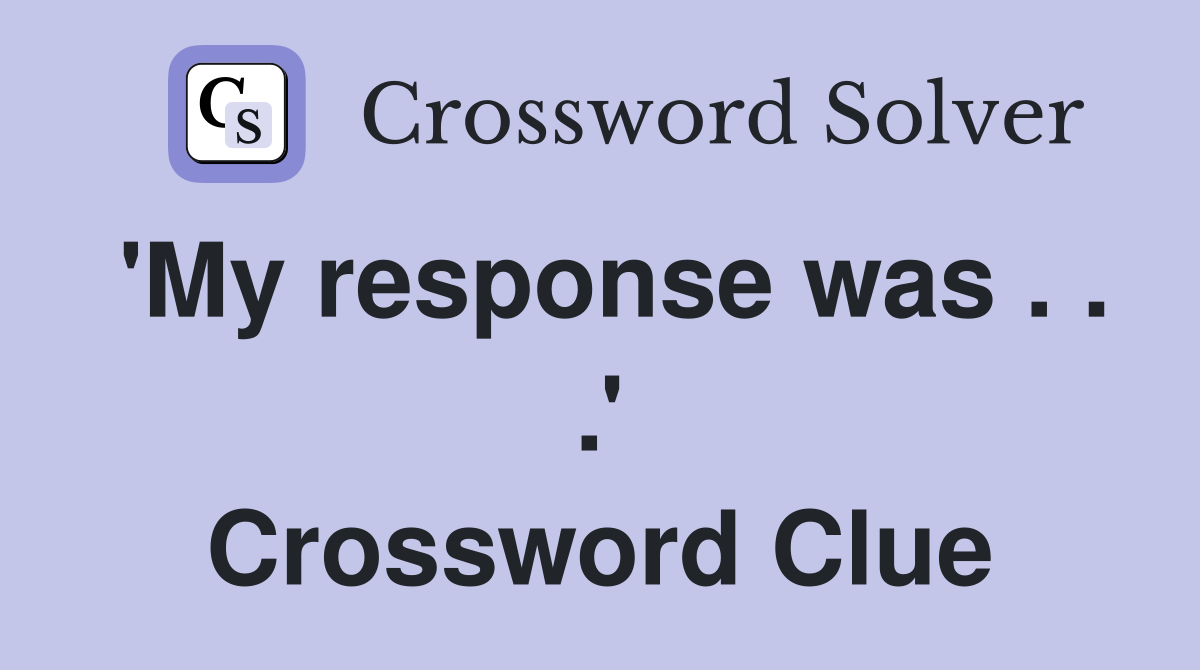 'My response was . . .' Crossword Clue