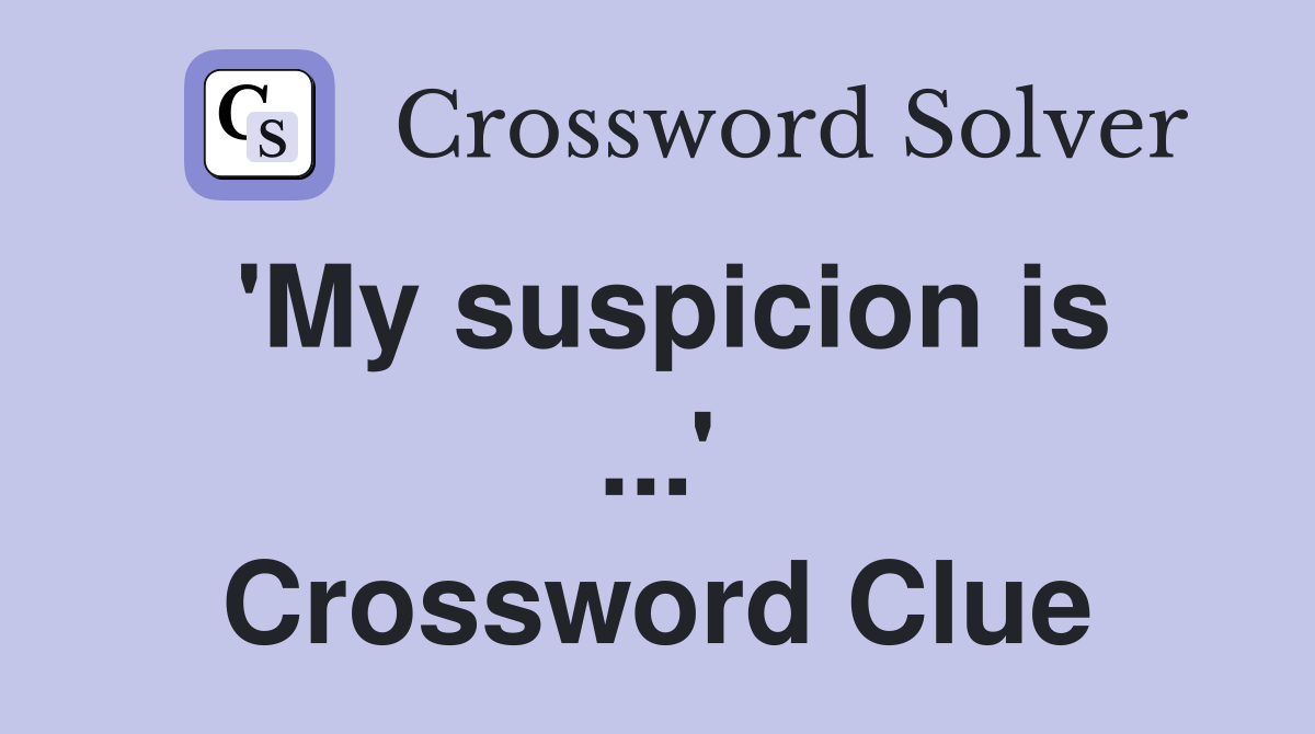 'My suspicion is ...' Crossword Clue