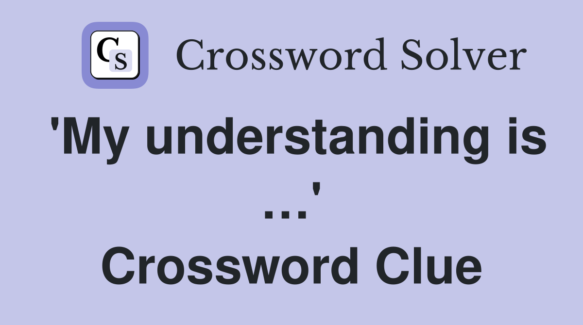 'My understanding is …' Crossword Clue