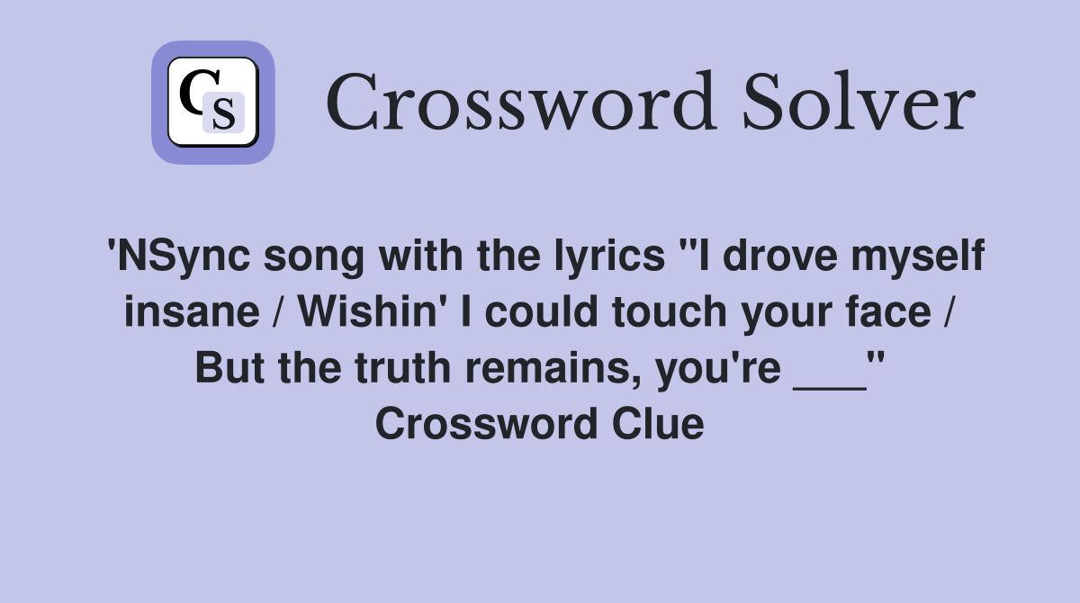 'NSync song with the lyrics "I drove myself insane / Wishin' I could touch your face / But the truth remains, you're ___" Crossword Clue