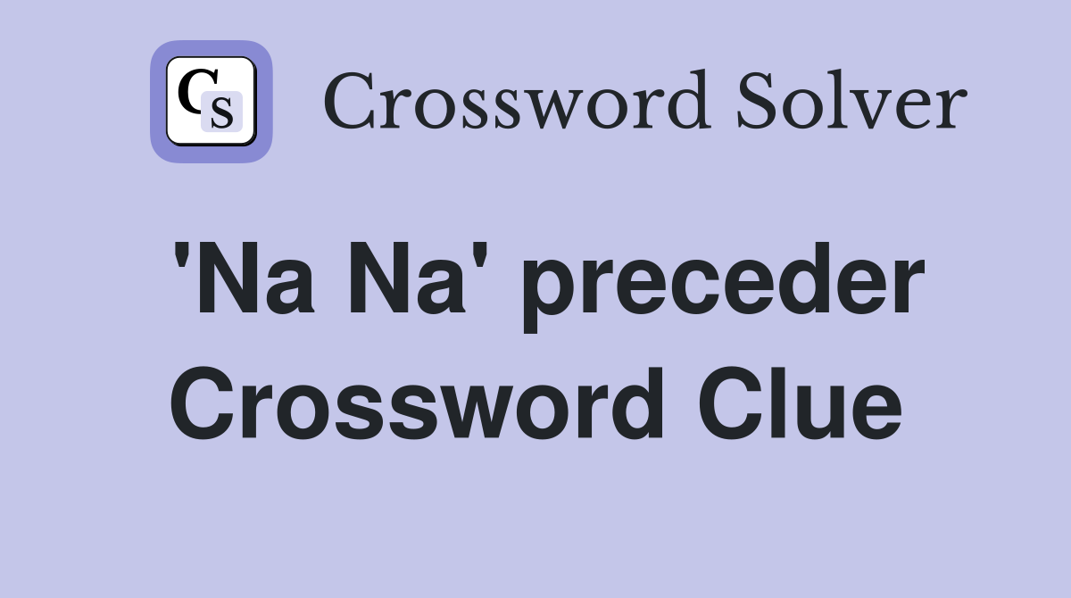 'Na Na' preceder Crossword Clue