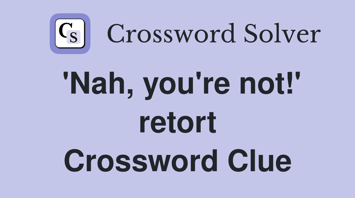 'Nah, you're not!' retort Crossword Clue