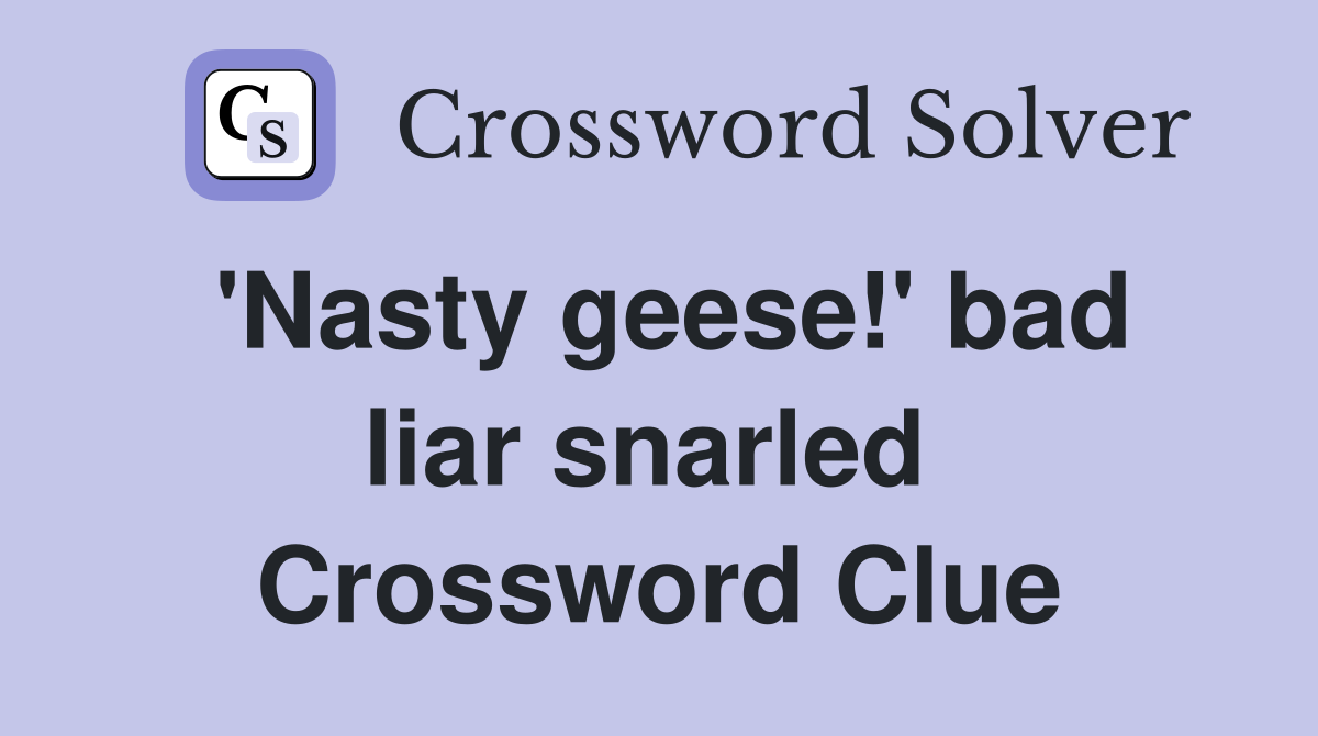 'Nasty geese!' bad liar snarled  Crossword Clue
