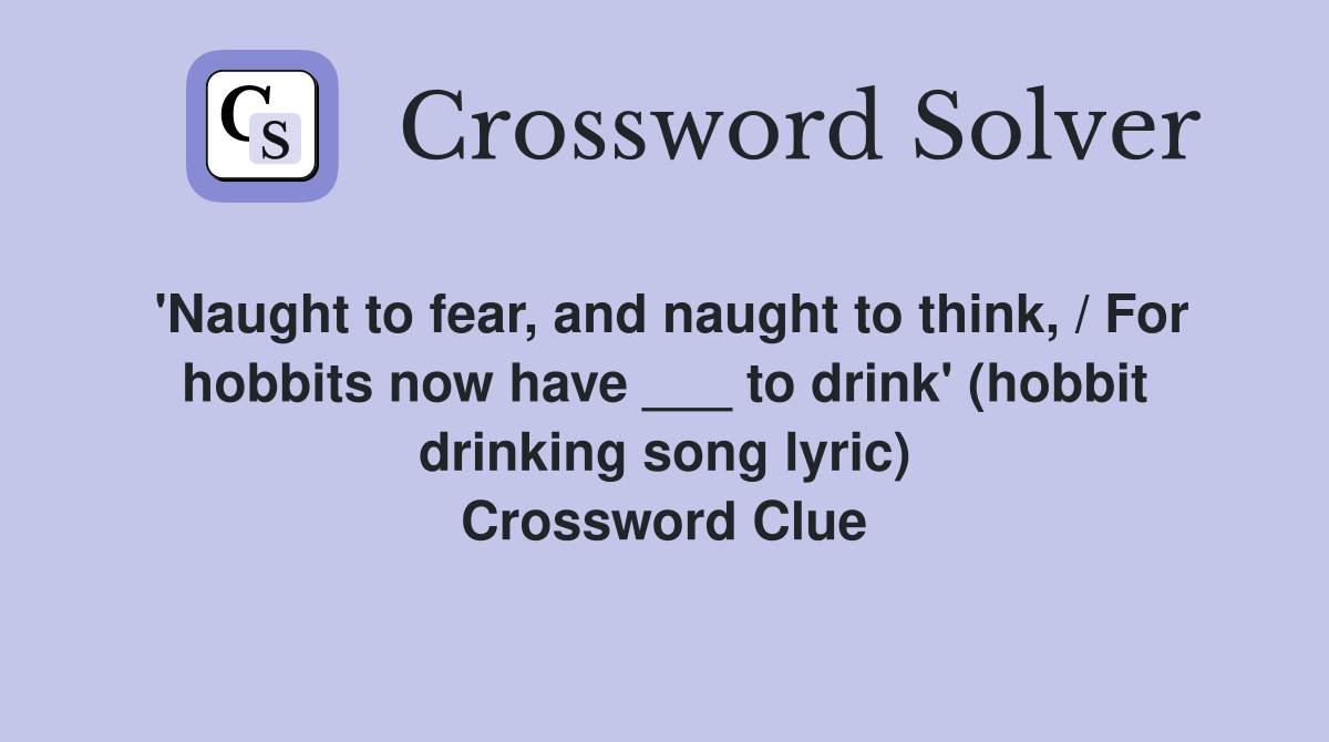'Naught to fear, and naught to think, / For hobbits now have ___ to drink' (hobbit drinking song lyric) Crossword Clue