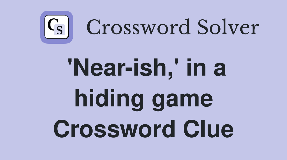'Near-ish,' in a hiding game Crossword Clue