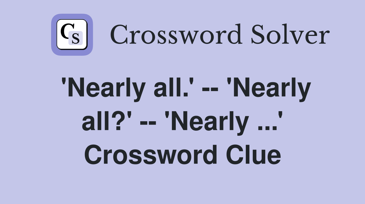 'Nearly all.' -- 'Nearly all?' -- 'Nearly ...' Crossword Clue