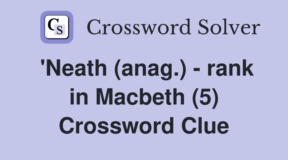 'Neath (anag.) - rank in Macbeth (5) Crossword Clue