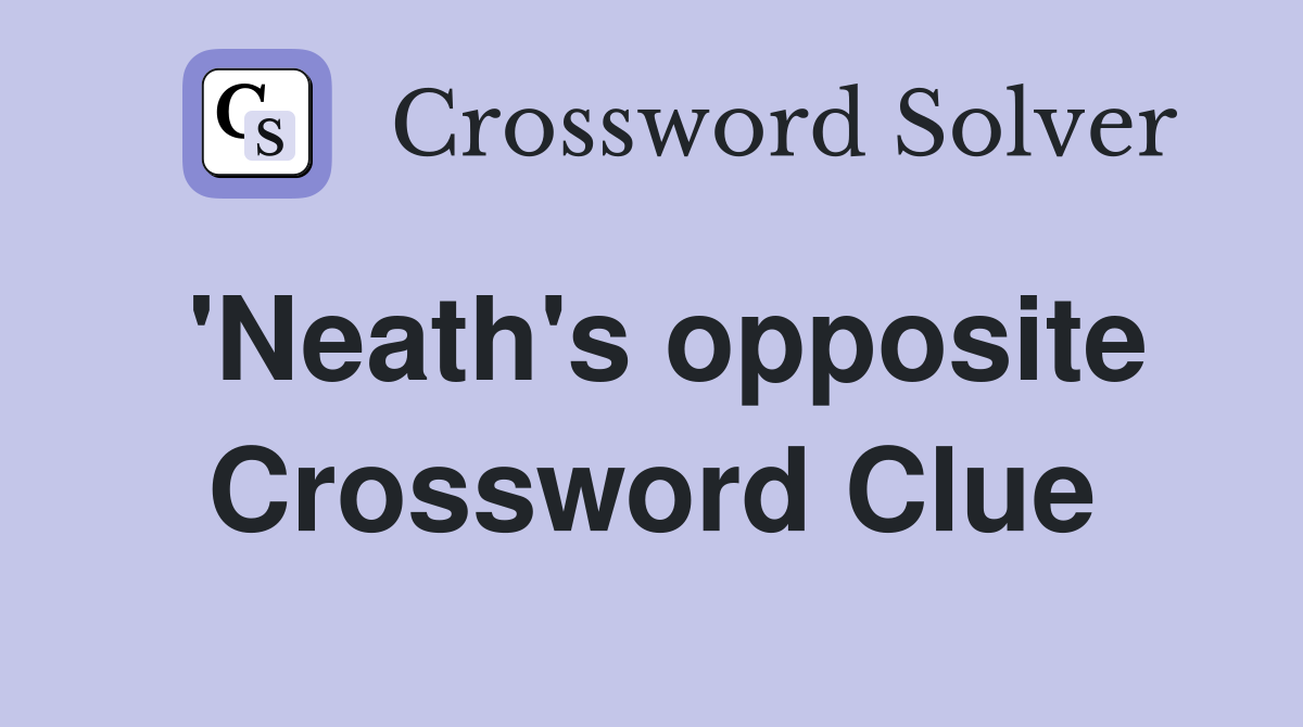 'Neath's opposite Crossword Clue