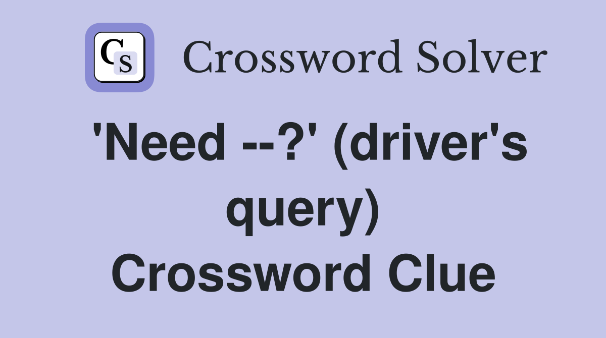 'Need --?' (driver's query) Crossword Clue