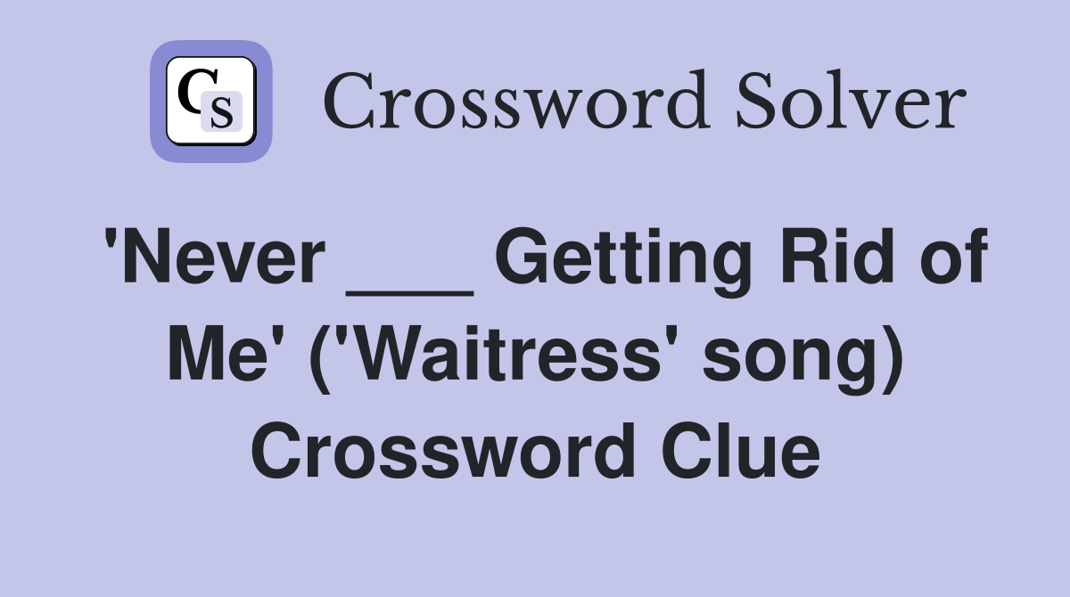 'Never ___ Getting Rid of Me' ('Waitress' song) Crossword Clue