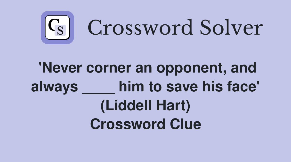 'Never corner an opponent, and always ____ him to save his face' (Liddell Hart) Crossword Clue