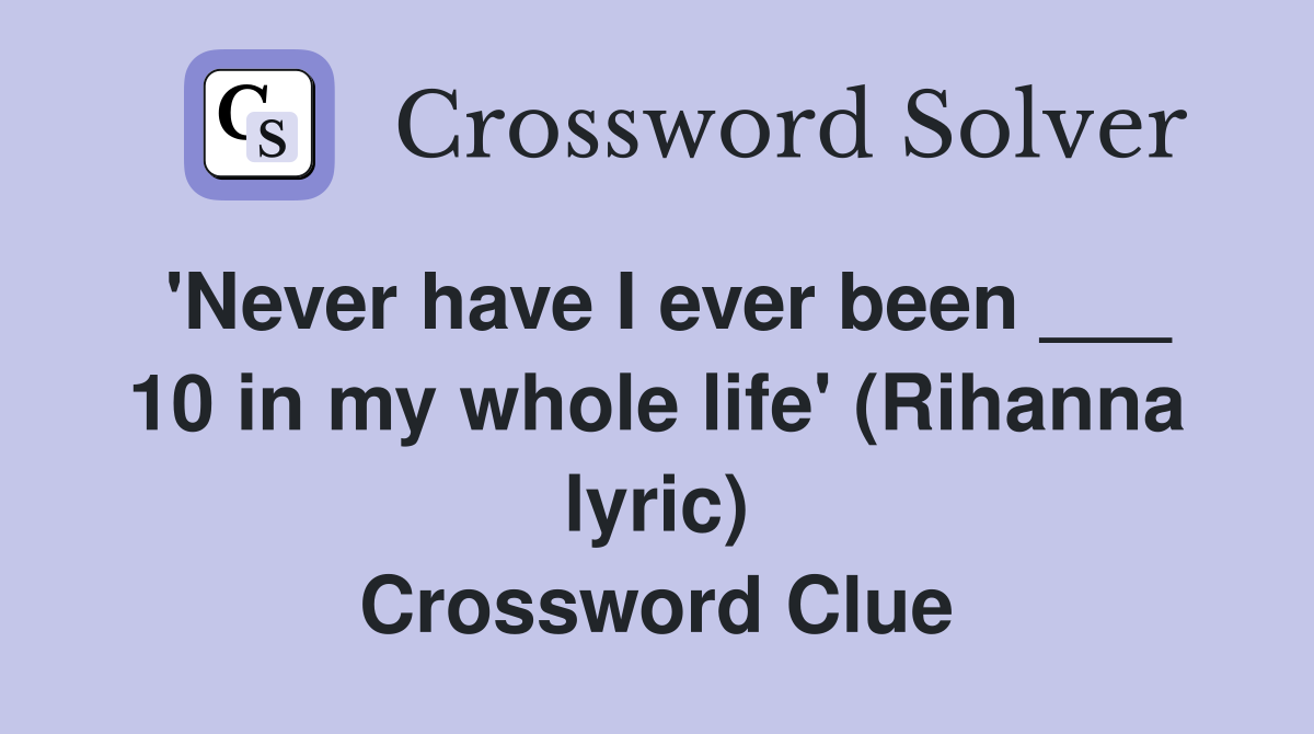 'Never have I ever been ___ 10 in my whole life' (Rihanna lyric) Crossword Clue