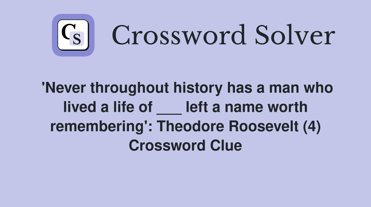 'Never throughout history has a man who lived a life of ___ left a name worth remembering': Theodore Roosevelt (4) Crossword Clue