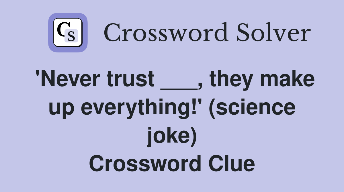 'Never trust ___, they make up everything!' (science joke) Crossword Clue