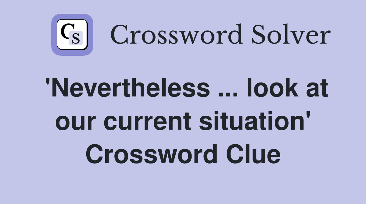 'Nevertheless ... look at our current situation' Crossword Clue
