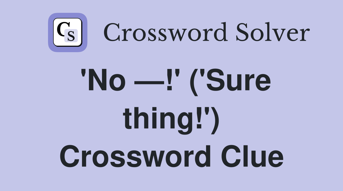 'No —!' ('Sure thing!') Crossword Clue