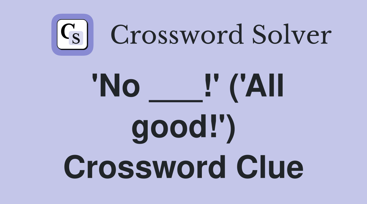 'No ___!' ('All good!') Crossword Clue