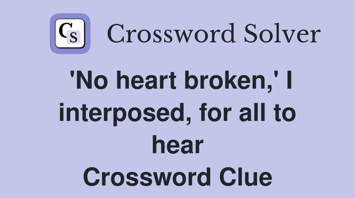 'No heart broken,' I interposed, for all to hear Crossword Clue