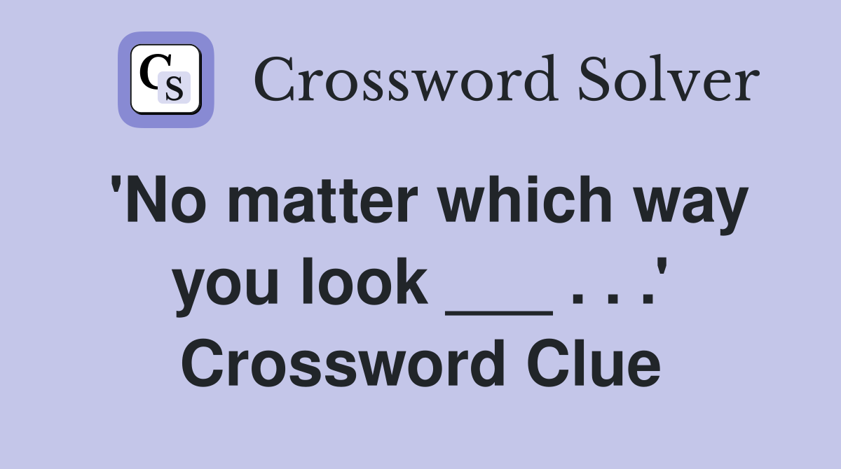 'No matter which way you look ___ . . .' Crossword Clue