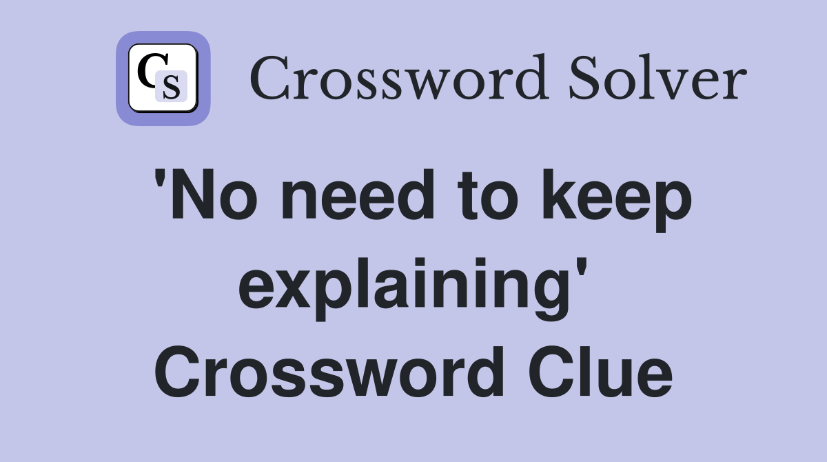 'No need to keep explaining' Crossword Clue