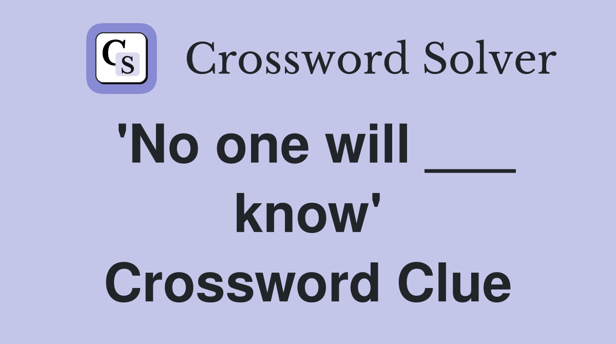 'No one will ___ know' Crossword Clue