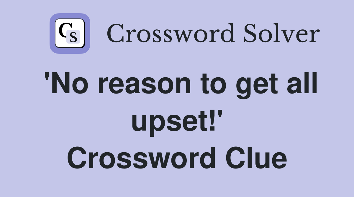'No reason to get all upset!' Crossword Clue