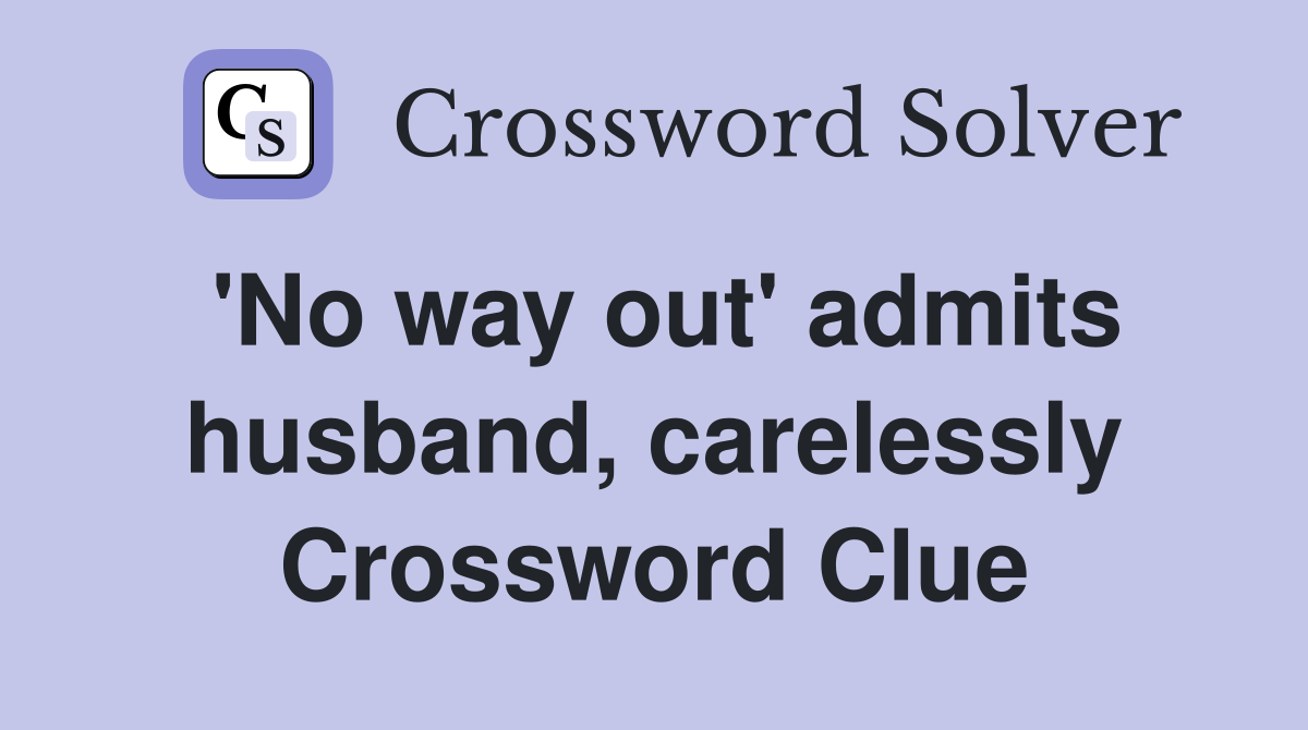 'No way out' admits husband, carelessly Crossword Clue