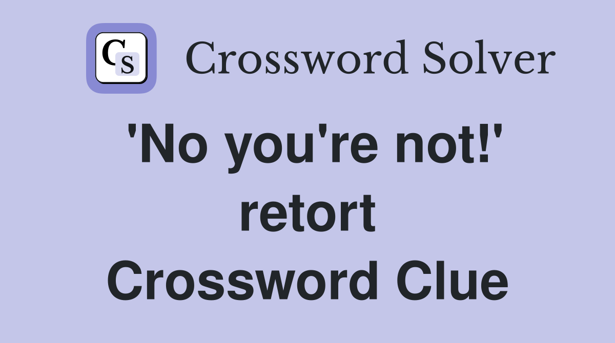 'No you're not!' retort Crossword Clue