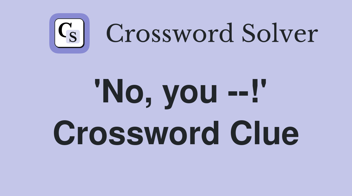 'No, you --!' Crossword Clue