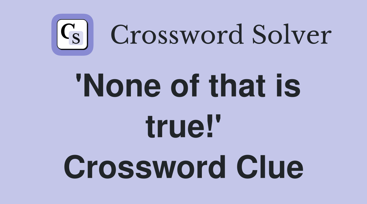 'None of that is true!' Crossword Clue