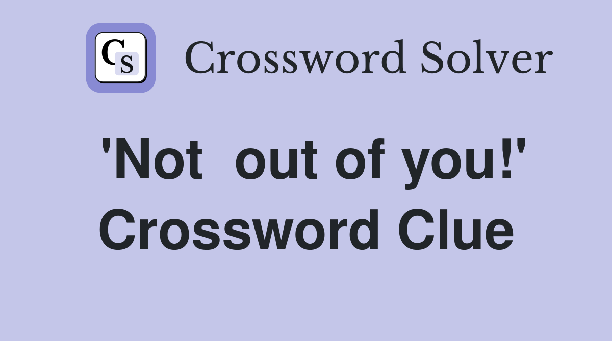 'Not  out of you!' Crossword Clue