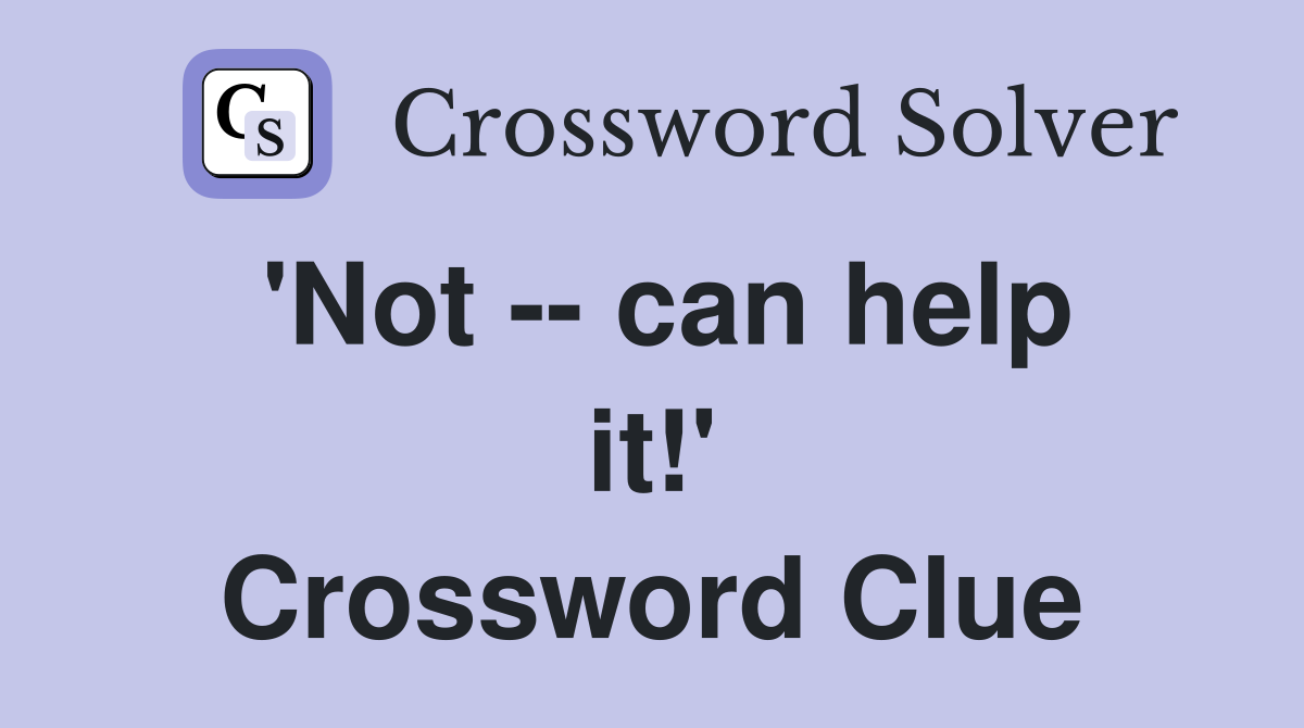 'Not -- can help it!' Crossword Clue