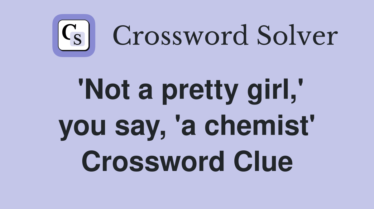 'Not a pretty girl,' you say, 'a chemist' Crossword Clue
